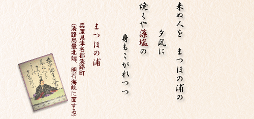 来ぬ人を まつほの浦の夕凪に 焼くや藻塩の 身もこがれつつ(新勅撰和歌集・百人一首)